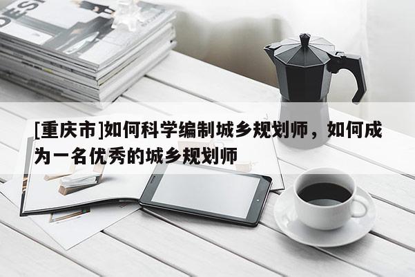 [重庆市]如何科学编制城乡规划师，如何成为一名优秀的城乡规划师