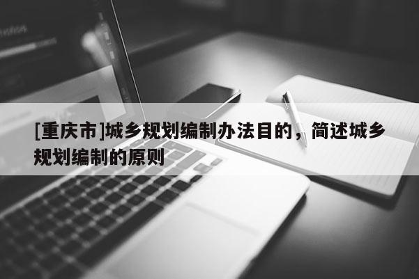[重庆市]城乡规划编制办法目的，简述城乡规划编制的原则