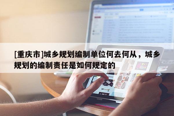 [重庆市]城乡规划编制单位何去何从，城乡规划的编制责任是如何规定的