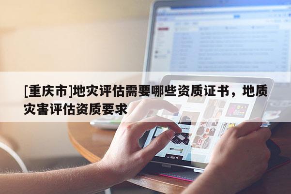 [重庆市]地灾评估需要哪些资质证书，地质灾害评估资质要求