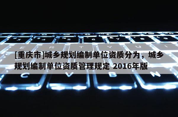 [重庆市]城乡规划编制单位资质分为，城乡规划编制单位资质管理规定 2016年版