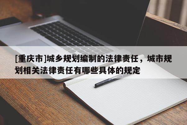[重庆市]城乡规划编制的法律责任，城市规划相关法律责任有哪些具体的规定