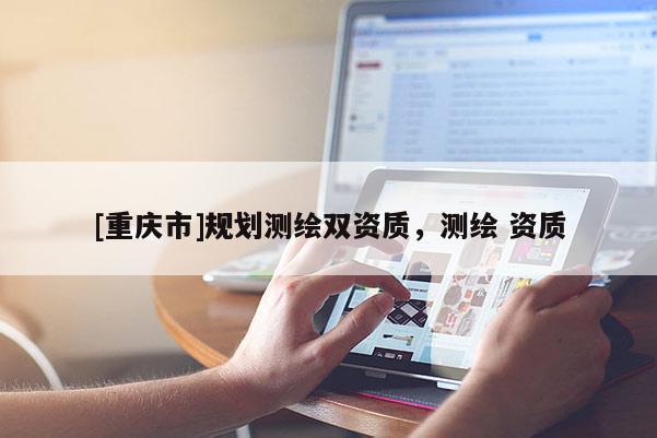 [重庆市]规划测绘双资质，测绘 资质