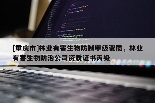 [重庆市]林业有害生物防制甲级资质，林业有害生物防治公司资质证书丙级