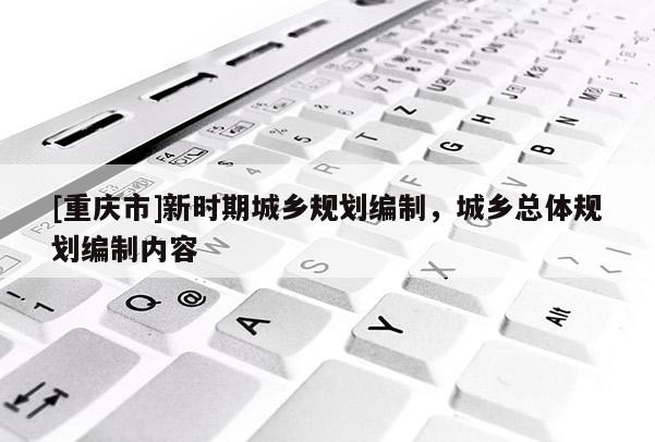 [重庆市]新时期城乡规划编制，城乡总体规划编制内容