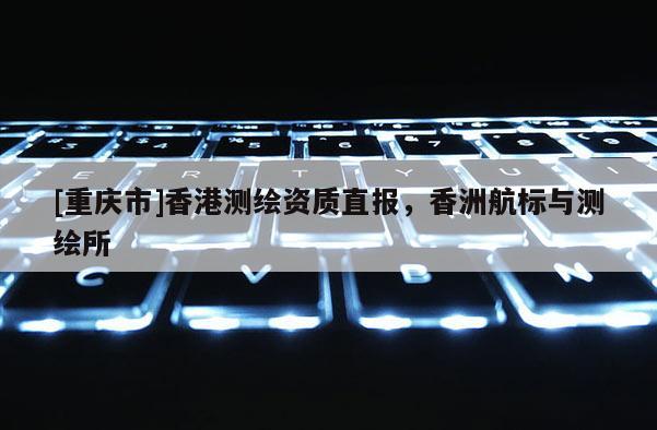 [重庆市]香港测绘资质直报，香洲航标与测绘所