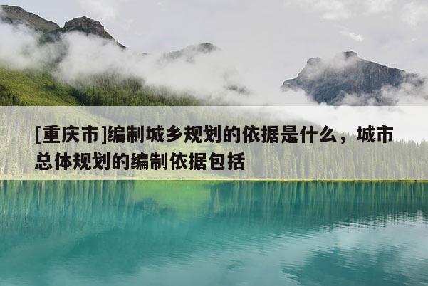 [重庆市]编制城乡规划的依据是什么，城市总体规划的编制依据包括