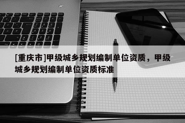 [重庆市]甲级城乡规划编制单位资质，甲级城乡规划编制单位资质标准