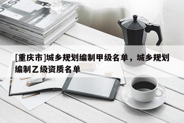 [重庆市]城乡规划编制甲级名单，城乡规划编制乙级资质名单
