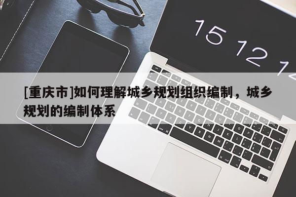 [重庆市]如何理解城乡规划组织编制，城乡规划的编制体系