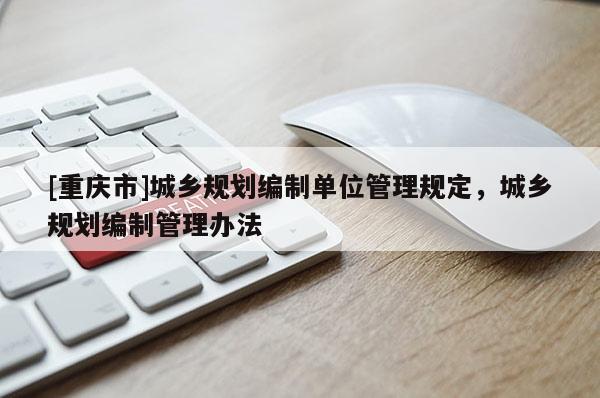 [重庆市]城乡规划编制单位管理规定，城乡规划编制管理办法