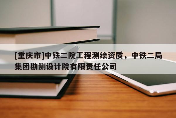 [重庆市]中铁二院工程测绘资质，中铁二局集团勘测设计院有限责任公司