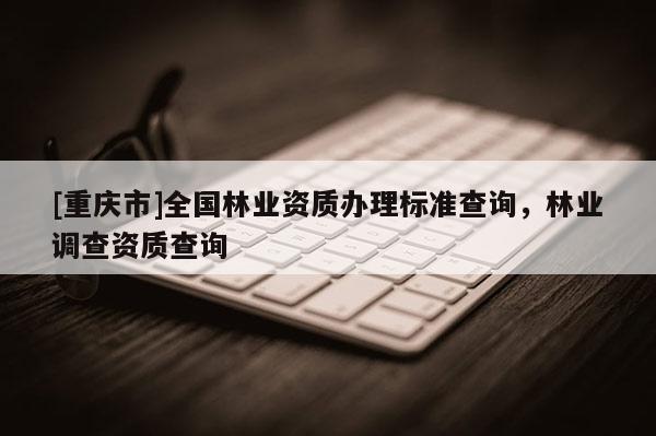 [重庆市]全国林业资质办理标准查询，林业调查资质查询