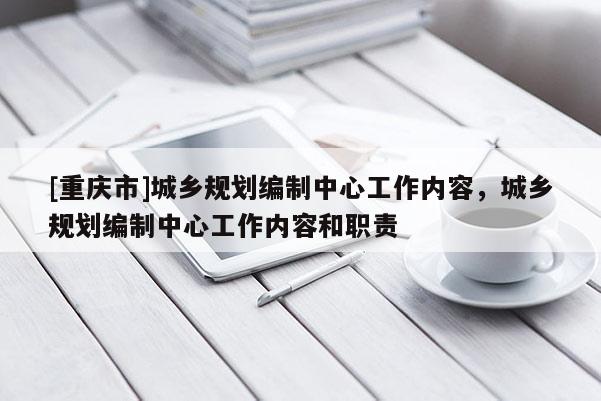 [重庆市]城乡规划编制中心工作内容，城乡规划编制中心工作内容和职责