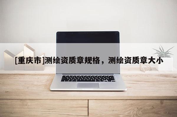 [重庆市]测绘资质章规格，测绘资质章大小