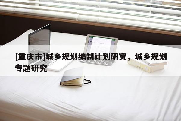 [重庆市]城乡规划编制计划研究，城乡规划专题研究
