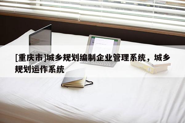 [重庆市]城乡规划编制企业管理系统，城乡规划运作系统
