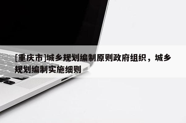 [重庆市]城乡规划编制原则 *** 组织，城乡规划编制实施细则