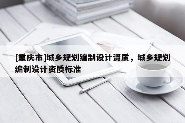 [重庆市]城乡规划编制设计资质，城乡规划编制设计资质标准