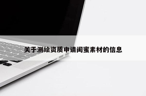 关于测绘资质申请闺蜜素材的信息