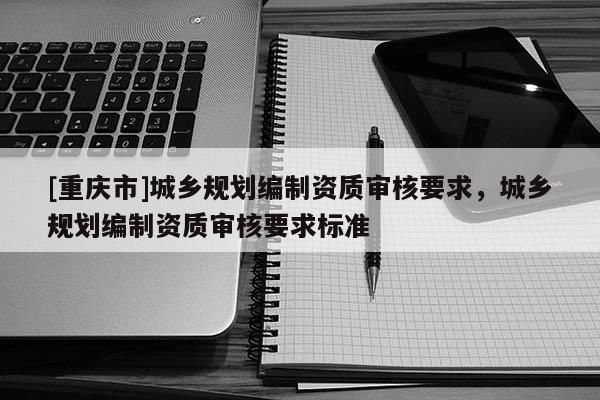 [重庆市]城乡规划编制资质审核要求，城乡规划编制资质审核要求标准