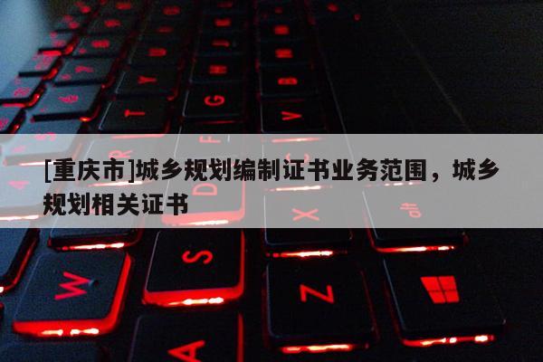 [重庆市]城乡规划编制证书业务范围，城乡规划相关证书