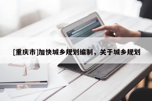 [重庆市]加快城乡规划编制，关于城乡规划