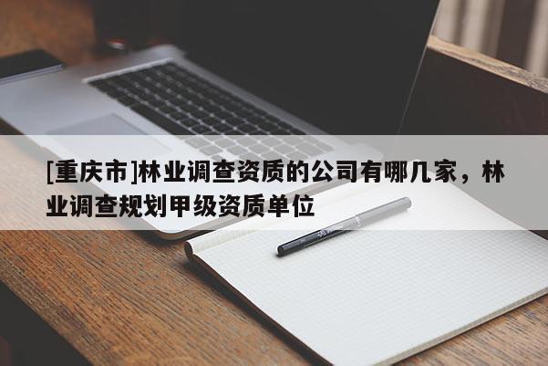 [重庆市]林业调查资质的公司有哪几家，林业调查规划甲级资质单位