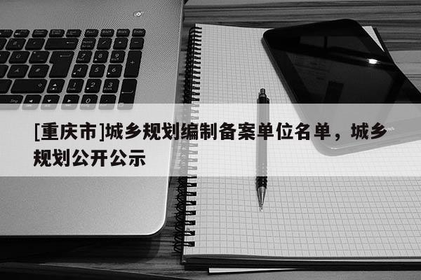 [重庆市]城乡规划编制备案单位名单，城乡规划公开公示