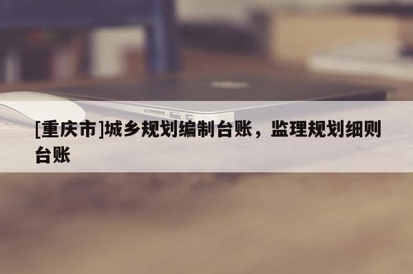 [重庆市]城乡规划编制台账，监理规划细则台账