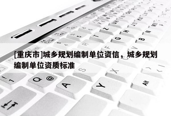 [重庆市]城乡规划编制单位资信，城乡规划编制单位资质标准