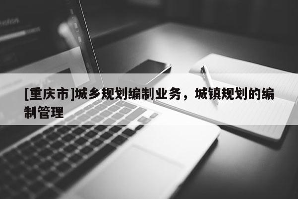 [重庆市]城乡规划编制业务，城镇规划的编制管理