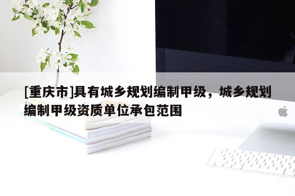 [重庆市]具有城乡规划编制甲级，城乡规划编制甲级资质单位承包范围