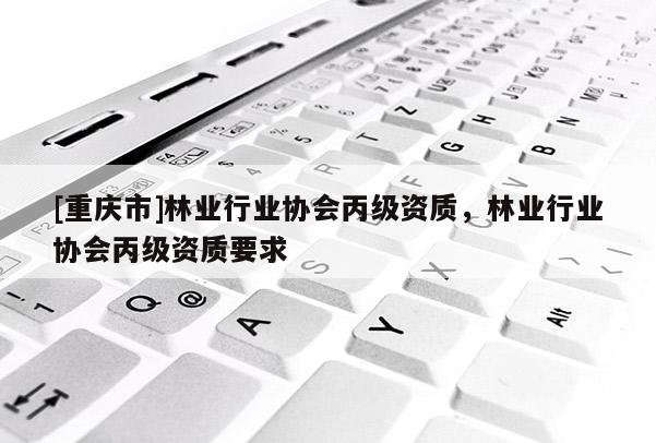 [重庆市]林业行业协会丙级资质，林业行业协会丙级资质要求