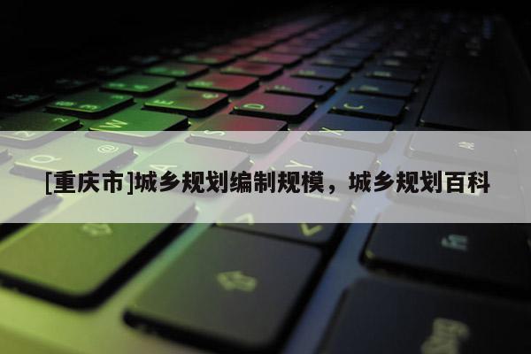 [重庆市]城乡规划编制规模，城乡规划百科