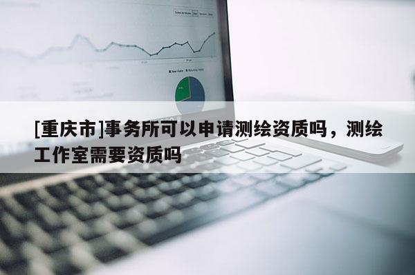 [重庆市]事务所可以申请测绘资质吗，测绘工作室需要资质吗