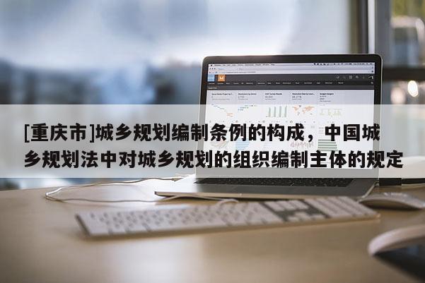 [重庆市]城乡规划编制条例的构成，中国城乡规划法中对城乡规划的组织编制主体的规定