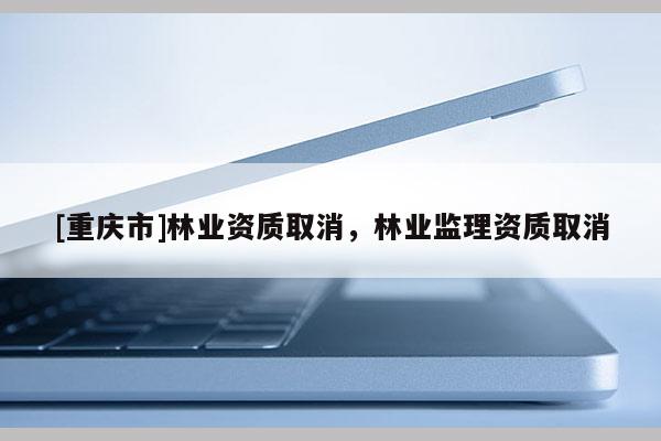 [重庆市]林业资质取消，林业监理资质取消