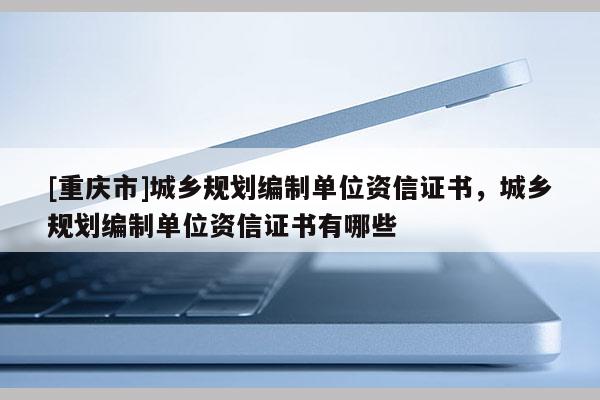 [重庆市]城乡规划编制单位资信证书，城乡规划编制单位资信证书有哪些