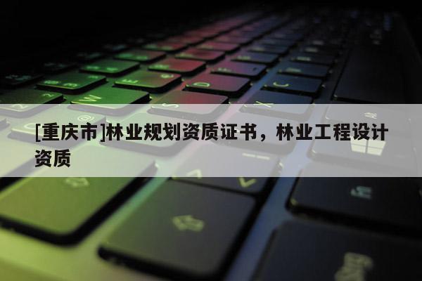 [重庆市]林业规划资质证书，林业工程设计资质