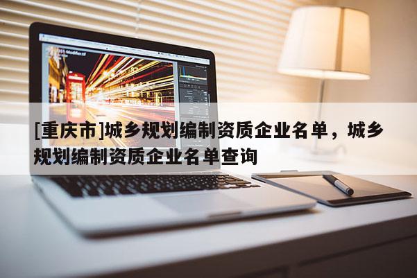 [重庆市]城乡规划编制资质企业名单，城乡规划编制资质企业名单查询