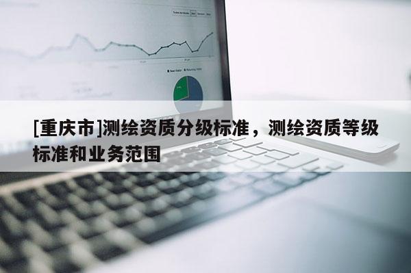 [重庆市]测绘资质分级标准，测绘资质等级标准和业务范围
