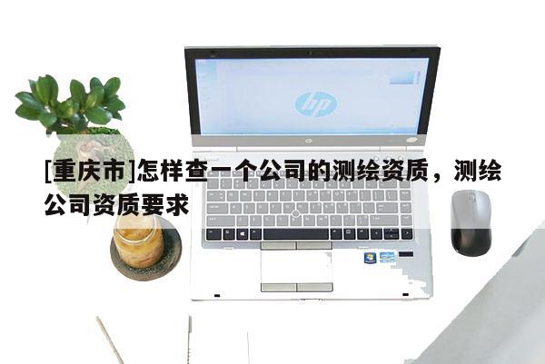 [重庆市]怎样查一个公司的测绘资质，测绘公司资质要求