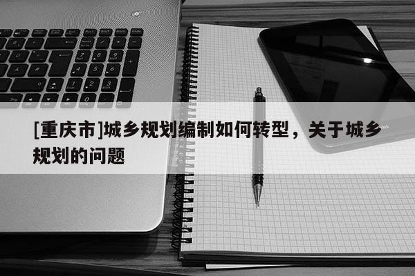 [重庆市]城乡规划编制如何转型，关于城乡规划的问题