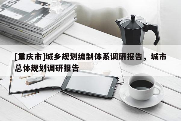 [重庆市]城乡规划编制体系调研报告，城市总体规划调研报告