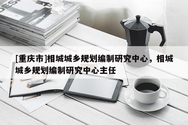 [重庆市]相城城乡规划编制研究中心，相城城乡规划编制研究中心主任