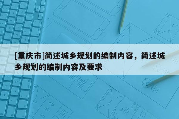 [重庆市]简述城乡规划的编制内容，简述城乡规划的编制内容及要求