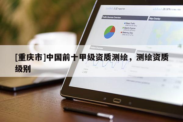 [重庆市]中国前十甲级资质测绘，测绘资质级别