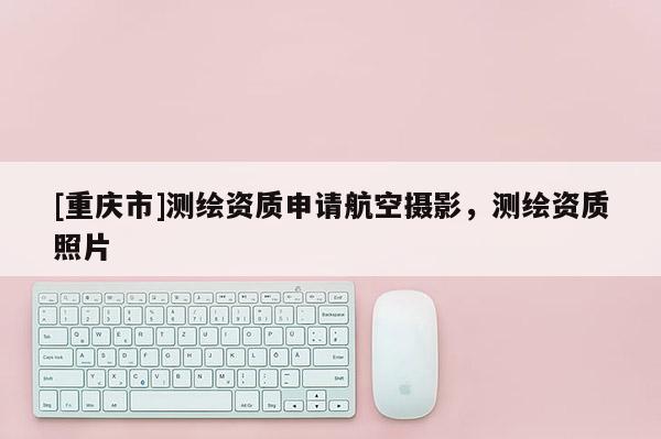 [重庆市]测绘资质申请航空摄影，测绘资质照片