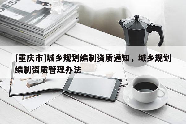 [重庆市]城乡规划编制资质通知，城乡规划编制资质管理办法